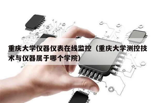 重庆大学仪器仪表在线监控（重庆大学测控技术与仪器属于哪个学院）