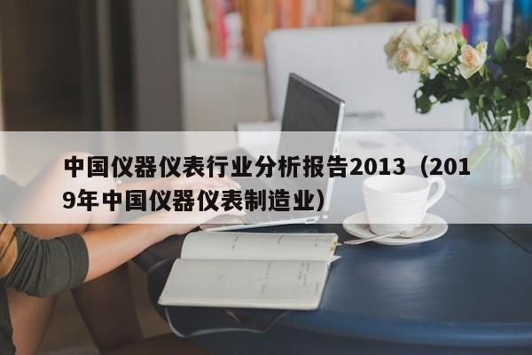 中国仪器仪表行业分析报告2013（2019年中国仪器仪表制造业）