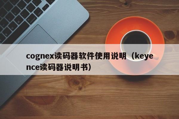 cognex读码器软件使用说明（keyence读码器说明书）