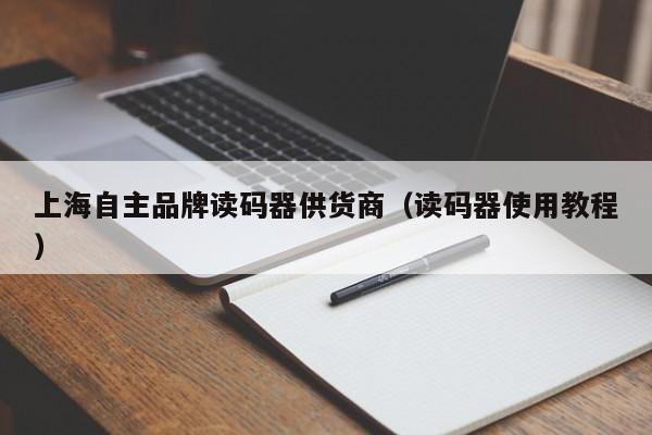 上海自主品牌读码器供货商（读码器使用教程）